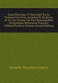 Essai Historique Et Descriptif Sur La Peinture Sur Verre, Ancienne Et Moderne: Et Sur Les Vitraux Les Plus Remarquables De Quelques Monumens Francais . Celebres Peintres-Verriers (French Edition)