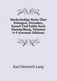 Merkwurdige Reise Uber Erlangen, Dressden, Kassel Und Fulda Nach Hammelburg, Volumes 6-9 (German Edition)