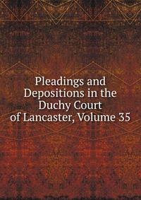 Pleadings and Depositions in the Duchy Court of Lancaster, Volume 35