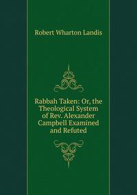 Rabbah Taken: Or, the Theological System of Rev. Alexander Campbell Examined and Refuted