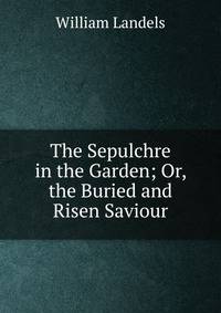 The Sepulchre in the Garden; Or, the Buried and Risen Saviour