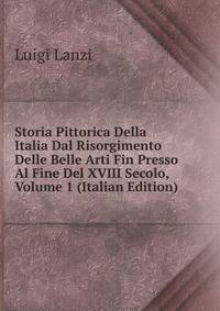 Storia Pittorica Della Italia Dal Risorgimento Delle Belle Arti Fin Presso Al Fine Del XVIII Secolo, Volume 1 (Italian Edition)