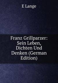 Franz Grillparzer: Sein Leben, Dichten Und Denken (German Edition)