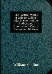 The Poetical Works of William Collins: With Memoirs of the Author; and Observations On His Genius and Writings