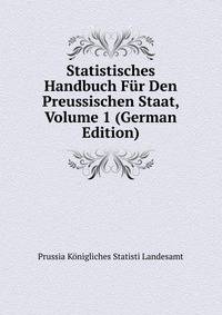 Statistisches Handbuch Fur Den Preussischen Staat, Volume 1 (German Edition)