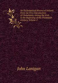 An Ecclesiastical History of Ireland: From the First Introduction of Christianity Among the Irish to the Beginning of the Thirteenth Century, Volume 2