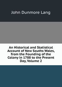 An Historical and Statistical Account of New Souths Wales, from the Founding of the Colony in 1788 to the Present Day, Volume 2