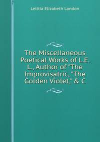 The Miscellaneous Poetical Works of L.E.L., Author of "The Improvisatric, "The Golden Violet," &amp; C