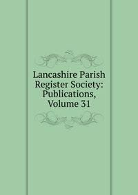 Lancashire Parish Register Society: Publications, Volume 31