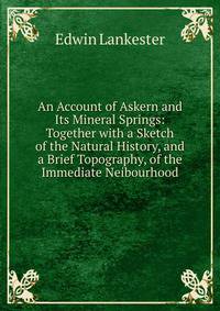 An Account of Askern and Its Mineral Springs: Together with a Sketch of the Natural History, and a Brief Topography, of the Immediate Neibourhood