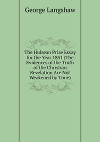 The Hulsean Prize Essay for the Year 1831 (The Evidences of the Truth of the Christian Revelation Are Not Weakened by Time).