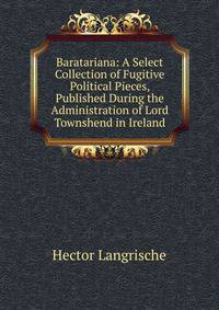 Baratariana: A Select Collection of Fugitive Political Pieces, Published During the Administration of Lord Townshend in Ireland