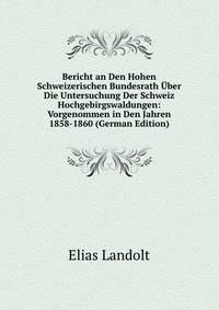 Bericht an Den Hohen Schweizerischen Bundesrath Uber Die Untersuchung Der Schweiz Hochgebirgswaldungen: Vorgenommen in Den Jahren 1858-1860 (German Edition)