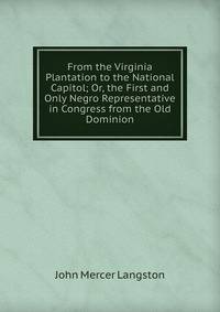 From the Virginia Plantation to the National Capitol; Or, the First and Only Negro Representative in Congress from the Old Dominion