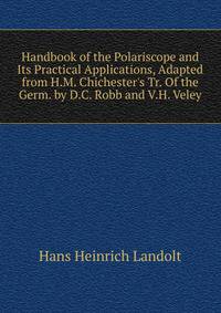 Handbook of the Polariscope and Its Practical Applications, Adapted from H.M. Chichester's Tr. Of the Germ. by D.C. Robb and V.H. Veley