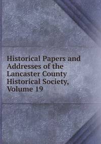 Historical Papers and Addresses of the Lancaster County Historical Society, Volume 19