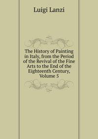 The History of Painting in Italy, from the Period of the Revival of the Fine Arts to the End of the Eighteenth Century, Volume 5