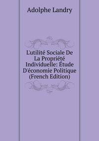 L'utilit? Sociale De La Propri?t? Individuelle: ?tude D'?conomie Politique (French Edition)