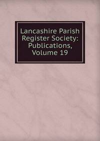 Lancashire Parish Register Society: Publications, Volume 19
