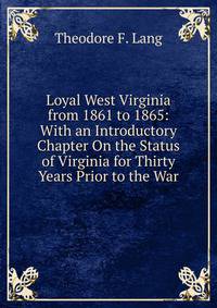 Loyal West Virginia from 1861 to 1865: With an Introductory Chapter On the Status of Virginia for Thirty Years Prior to the War