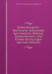 Siebenburgisch-Sachsische Volkslieder, Sprichworter, Rathsel, Zauberformeln, Und Kinder-Dichtungen (German Edition)