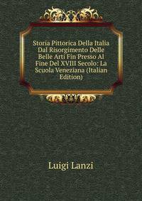 Storia Pittorica Della Italia Dal Risorgimento Delle Belle Arti Fin Presso Al Fine Del XVIII Secolo: La Scuola Veneziana (Italian Edition)