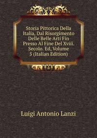 Storia Pittorica Della Italia, Dal Risorgimento Delle Belle Arti Fin Presso Al Fine Del Xviii. Secolo. Ed, Volume 5 (Italian Edition)