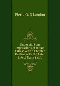 Under the Sun: Impressions of Indian Cities: With a Chapter Dealing with the Later Life of Nana Sahib