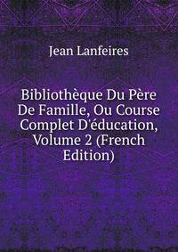 Biblioth?que Du P?re De Famille, Ou Course Complet D'?ducation, Volume 2 (French Edition)