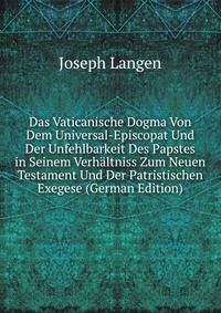 Das Vaticanische Dogma Von Dem Universal-Episcopat Und Der Unfehlbarkeit Des Papstes in Seinem Verhaltniss Zum Neuen Testament Und Der Patristischen Exegese (German Edition)