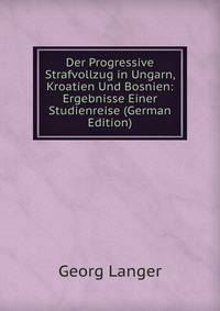 Der Progressive Strafvollzug in Ungarn, Kroatien Und Bosnien: Ergebnisse Einer Studienreise (German Edition)