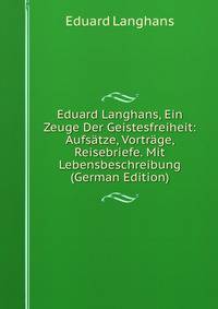 Eduard Langhans, Ein Zeuge Der Geistesfreiheit: Aufsatze, Vortrage, Reisebriefe. Mit Lebensbeschreibung (German Edition)