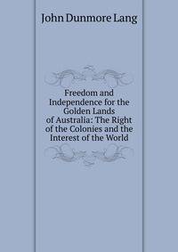 Freedom and Independence for the Golden Lands of Australia: The Right of the Colonies and the Interest of the World