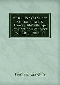 A Treatise On Steel: Comprising Its Theory, Metallurgy, Properties, Practical Working and Use