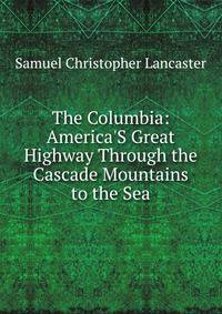 The Columbia: America'S Great Highway Through the Cascade Mountains to the Sea