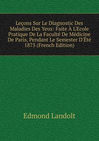 Le?ons Sur Le Diagnostic Des Maladies Des Yeux: Faite ? L'Ecole Pratique De La Facult? De M?dicine De Paris, Pendant Le Semester D'?t? 1875 (French Edition)