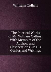 The Poetical Works of Mr. William Collins: With Memoirs of the Author; and Observations On His Genius and Writings