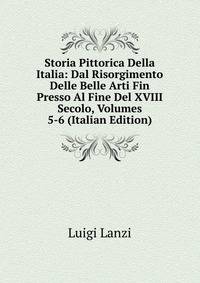 Storia Pittorica Della Italia: Dal Risorgimento Delle Belle Arti Fin Presso Al Fine Del XVIII Secolo, Volumes 5-6 (Italian Edition)