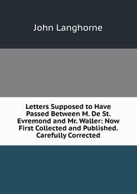 Letters Supposed to Have Passed Between M. De St. Evremond and Mr. Waller: Now First Collected and Published. Carefully Corrected