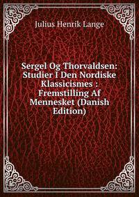 Sergel Og Thorvaldsen: Studier I Den Nordiske Klassicismes : Fremstilling Af Mennesket (Danish Edition)