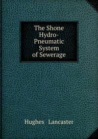 The Shone Hydro-Pneumatic System of Sewerage: Scientific and Sanitary Drainage Versus Flat Gradient, Foul Tunnel Sewers of Deposit