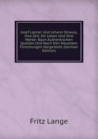 Josef Lanner Und Johann Strauss, Ihre Zeit, Ihr Leben Und Ihre Werke: Nach Authentischen Quellen Und Nach Den Neuesten Forschungen Dargestellt (German Edition)