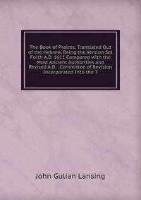 The Book of Psalms: Translated Out of the Hebrew, Being the Version Set Forth A.D. 1611 Compared with the Most Ancient Authorities and Revised A.D. . Committee of Revision Incorporated Into the T