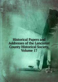 Historical Papers and Addresses of the Lancaster County Historical Society, Volume 17