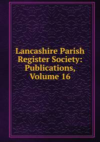 Lancashire Parish Register Society: Publications, Volume 16