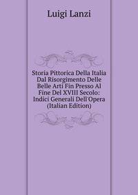 Storia Pittorica Della Italia Dal Risorgimento Delle Belle Arti Fin Presso Al Fine Del XVIII Secolo: Indici Generali Dell'Opera (Italian Edition)