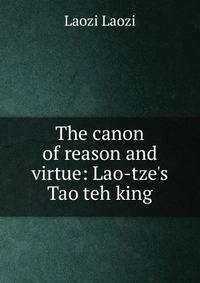 The canon of reason and virtue: Lao-tze's Tao teh king