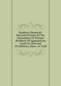 Bradbury Memorial: Records Of Some Of The Decendants Of Thomas Bradbury Of Agamenticus (york) In 1634 And Of Salisbury, Mass., In 1638