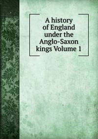 A history of England under the Anglo-Saxon kings Volume 1