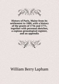 History of Paris, Maine from its settlement to 1880, with a history of the grants of 1736 and 1771, together with personal sketches, a copious genealogical register, and an appendix